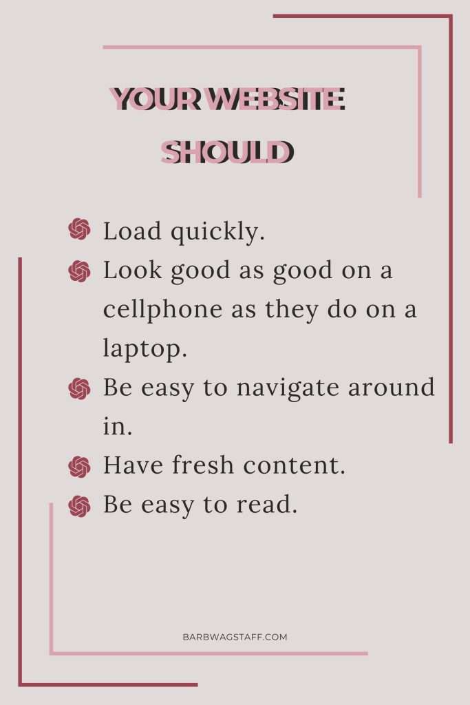Your website should Load quickly.
Look good as good on a cellphone as they do on a laptop.
Be easy to navigate around in.
Have fresh content.
Be easy to read.