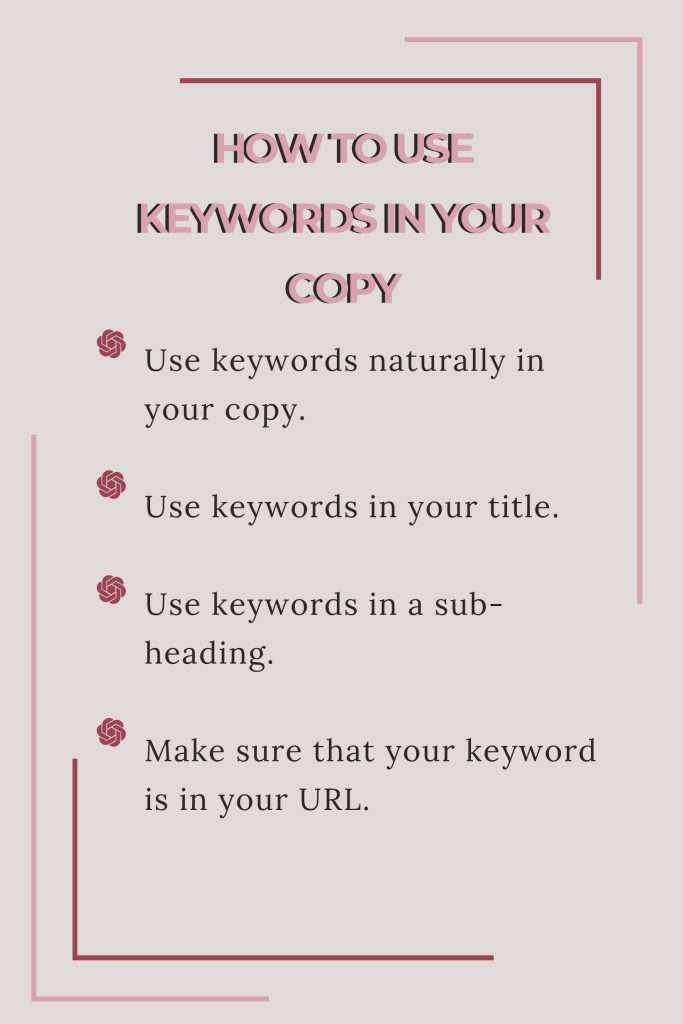 How to keywords in your copy: Use keywords naturally in your copy.
Use keywords in your title.
Use keywords in a sub-heading.
Make sure that your keyword is in your URL.